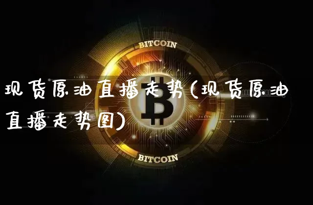 现货原油直播走势(现货原油直播走势图)_https://www.jianghaiboli.com_原油期货_第1张