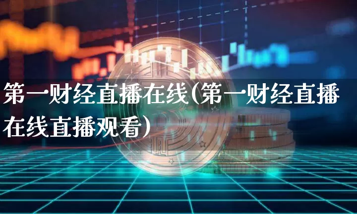 第一财经直播在线(第一财经直播在线直播观看)_https://www.jianghaiboli.com_外盘期货_第1张