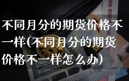 不同月分的期货价格不一样(不同月分的期货价格不一样怎么办)_https://www.jianghaiboli.com_黄金期货_第1张
