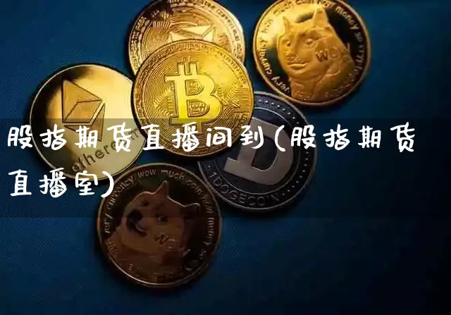 股指期货直播间到(股指期货直播室)_https://www.jianghaiboli.com_外盘期货_第1张