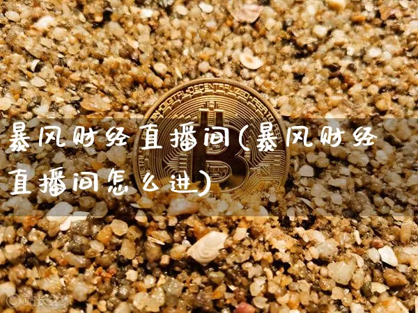 暴风财经直播间(暴风财经直播间怎么进)_https://www.jianghaiboli.com_黄金期货_第1张