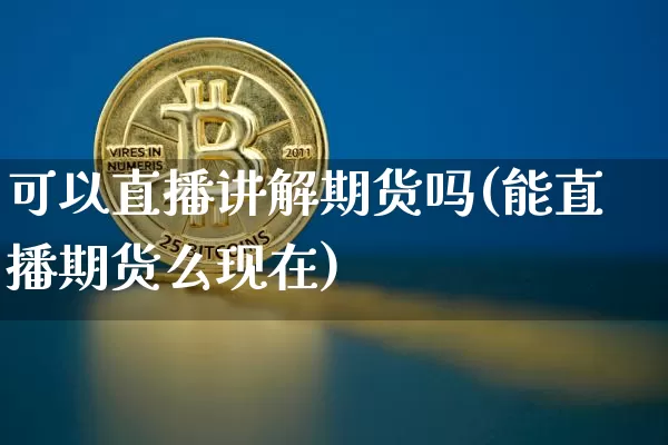 可以直播讲解期货吗(能直播期货么现在)_https://www.jianghaiboli.com_恒指期货_第1张