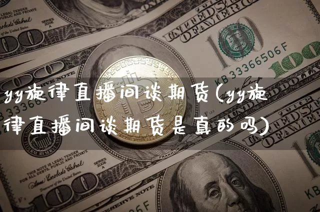 yy旋律直播间谈期货(yy旋律直播间谈期货是真的吗)_https://www.jianghaiboli.com_期货_第1张