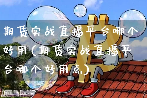 期货实战直播平台哪个好用(期货实战直播平台哪个好用点)_https://www.jianghaiboli.com_期货_第1张