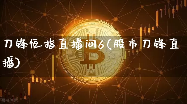 刀锋恒指直播间6(股市刀锋直播)_https://www.jianghaiboli.com_外盘期货_第1张
