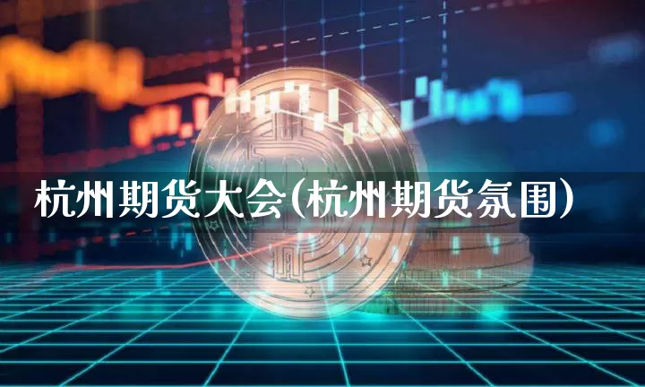 杭州期货大会(杭州期货氛围)_https://www.jianghaiboli.com_期货_第1张