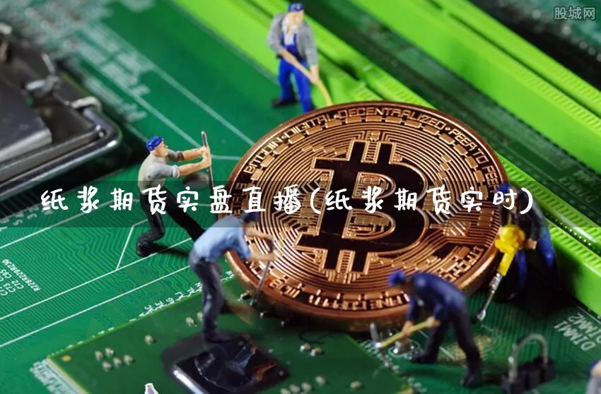 纸浆期货实盘直播(纸浆期货实时)_https://www.jianghaiboli.com_原油期货_第1张