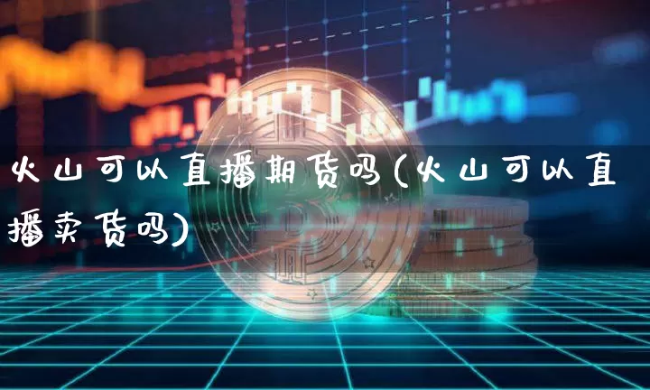 火山可以直播期货吗(火山可以直播卖货吗)_https://www.jianghaiboli.com_期货_第1张