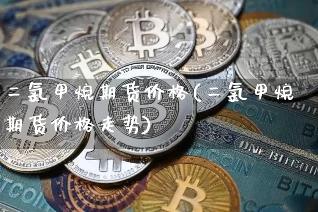 二氯甲烷期货价格(二氯甲烷期货价格走势)_https://www.jianghaiboli.com_黄金期货_第1张