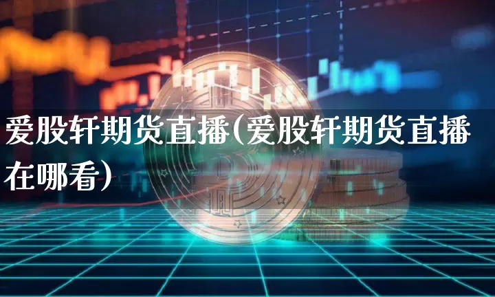 爱股轩期货直播(爱股轩期货直播在哪看)_https://www.jianghaiboli.com_黄金期货_第1张