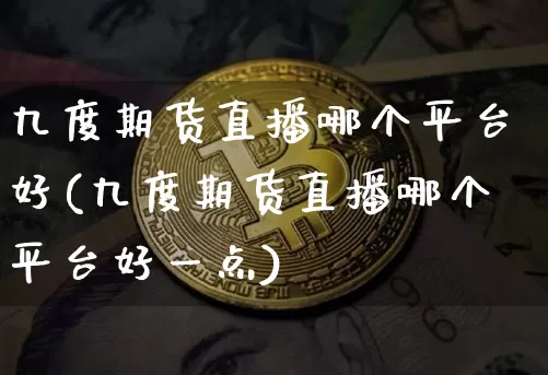 九度期货直播哪个平台好(九度期货直播哪个平台好一点)_https://www.jianghaiboli.com_外盘期货_第1张