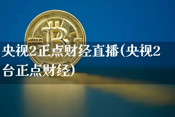 央视2正点财经直播(央视2台正点财经)_https://www.jianghaiboli.com_外盘期货_第1张