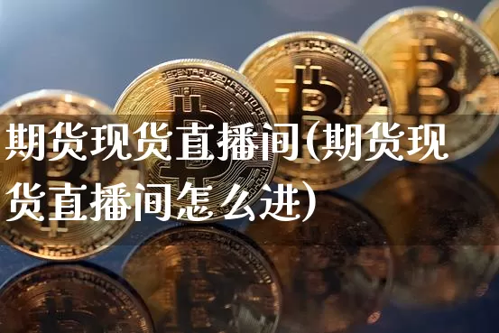 期货现货直播间(期货现货直播间怎么进)_https://www.jianghaiboli.com_黄金期货_第1张