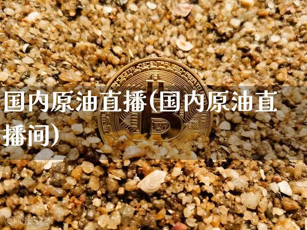 国内原油直播(国内原油直播间)_https://www.jianghaiboli.com_原油期货_第1张