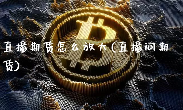 直播期货怎么放大(直播间期货)_https://www.jianghaiboli.com_原油期货_第1张