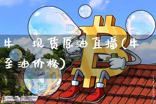 牛犇现货原油直播(牛至油价格)_https://www.jianghaiboli.com_期货_第1张