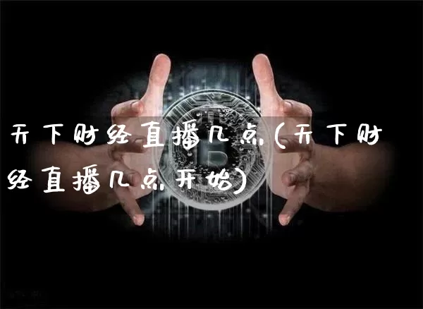 天下财经直播几点(天下财经直播几点开始)_https://www.jianghaiboli.com_外盘期货_第1张