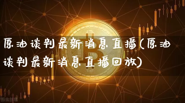原油谈判最新消息直播(原油谈判最新消息直播回放)_https://www.jianghaiboli.com_期货_第1张