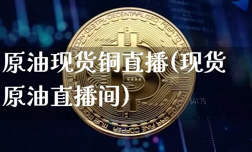 原油现货铜直播(现货原油直播间)_https://www.jianghaiboli.com_外盘期货_第1张