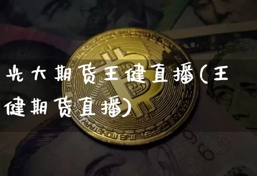 光大期货王健直播(王健期货直播)_https://www.jianghaiboli.com_期货_第1张
