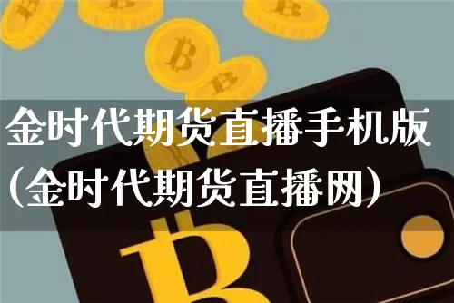 金时代期货直播手机版(金时代期货直播网)_https://www.jianghaiboli.com_黄金期货_第1张