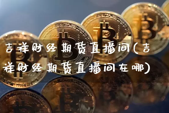 吉祥财经期货直播间(吉祥财经期货直播间在哪)_https://www.jianghaiboli.com_外盘期货_第1张