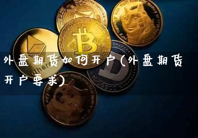 外盘期货如何开户(外盘期货开户要求)_https://www.jianghaiboli.com_期货_第1张