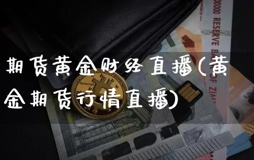 期货黄金财经直播(黄金期货行情直播)_https://www.jianghaiboli.com_外盘期货_第1张
