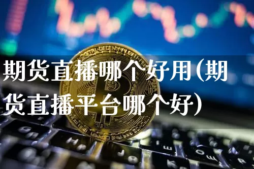 期货直播哪个好用(期货直播平台哪个好)_https://www.jianghaiboli.com_期货_第1张