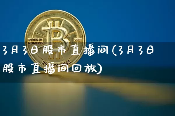 3月3日股市直播间(3月3日股市直播间回放)_https://www.jianghaiboli.com_外盘期货_第1张