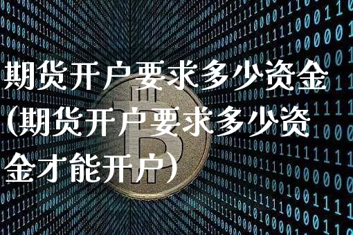 期货开户要求多少资金(期货开户要求多少资金才能开户)_https://www.jianghaiboli.com_期货_第1张