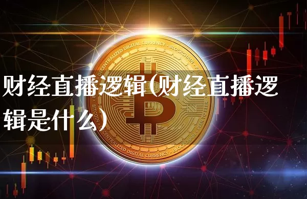 财经直播逻辑(财经直播逻辑是什么)_https://www.jianghaiboli.com_外盘期货_第1张