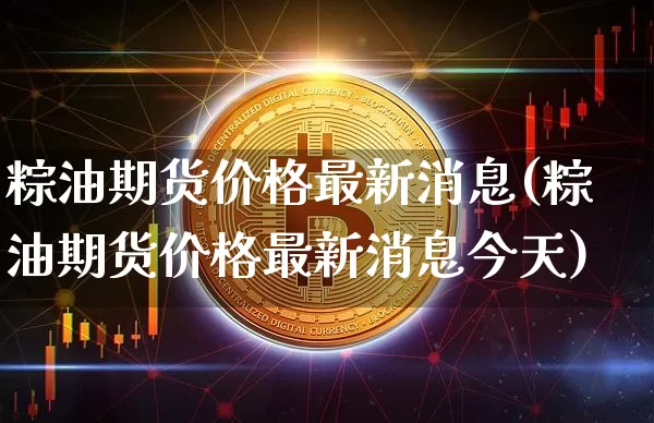 粽油期货价格最新消息(粽油期货价格最新消息今天)_https://www.jianghaiboli.com_外盘期货_第1张
