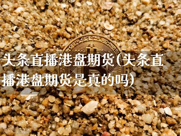 头条直播港盘期货(头条直播港盘期货是真的吗)_https://www.jianghaiboli.com_原油期货_第1张