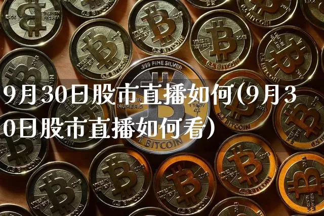 9月30日股市直播如何(9月30日股市直播如何看)_https://www.jianghaiboli.com_外盘期货_第1张