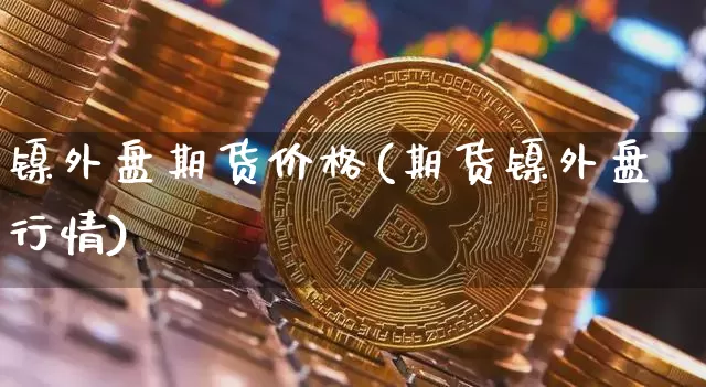 镍外盘期货价格(期货镍外盘行情)_https://www.jianghaiboli.com_外盘期货_第1张
