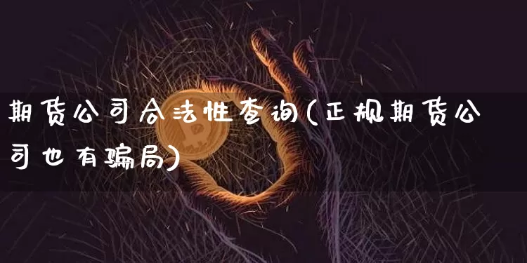 期货公司合法性查询(正规期货公司也有骗局)_https://www.jianghaiboli.com_外盘期货_第1张