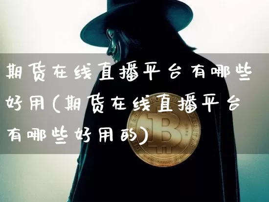 期货在线直播平台有哪些好用(期货在线直播平台有哪些好用的)_https://www.jianghaiboli.com_期货_第1张