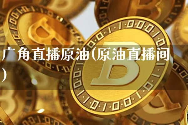 广角直播原油(原油直播间)_https://www.jianghaiboli.com_期货_第1张