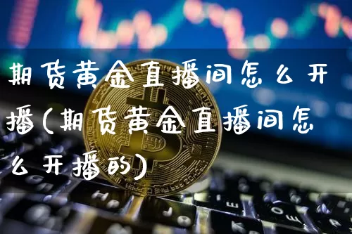 期货黄金直播间怎么开播(期货黄金直播间怎么开播的)_https://www.jianghaiboli.com_外盘期货_第1张