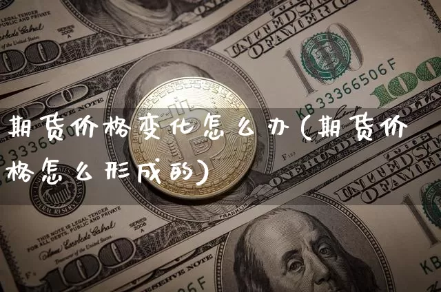 期货价格变化怎么办(期货价格怎么形成的)_https://www.jianghaiboli.com_原油期货_第1张