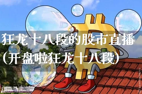 狂龙十八段的股市直播(开盘啦狂龙十八段)_https://www.jianghaiboli.com_黄金期货_第1张