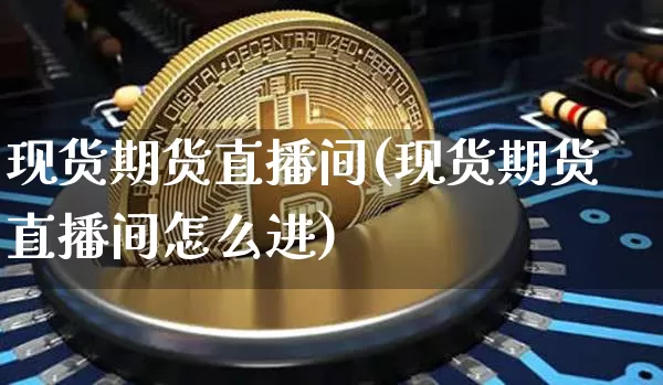 现货期货直播间(现货期货直播间怎么进)_https://www.jianghaiboli.com_外盘期货_第1张