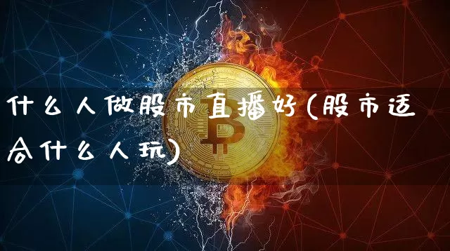 什么人做股市直播好(股市适合什么人玩)_https://www.jianghaiboli.com_期货_第1张