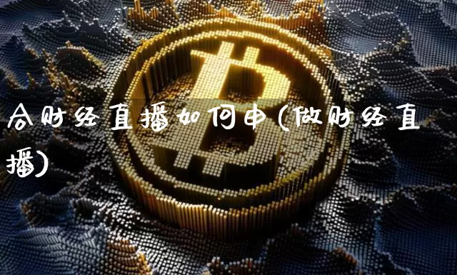 合财经直播如何申(做财经直播)_https://www.jianghaiboli.com_黄金期货_第1张