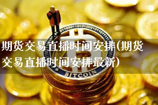 期货交易直播时间安排(期货交易直播时间安排最新)_https://www.jianghaiboli.com_黄金期货_第1张