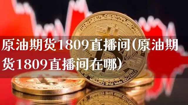 原油期货1809直播间(原油期货1809直播间在哪)_https://www.jianghaiboli.com_黄金期货_第1张