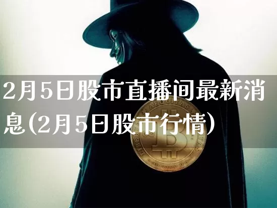 2月5日股市直播间最新消息(2月5日股市行情)_https://www.jianghaiboli.com_期货_第1张