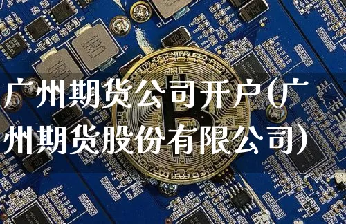 广州期货公司开户(广州期货股份有限公司)_https://www.jianghaiboli.com_黄金期货_第1张