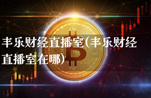 丰乐财经直播室(丰乐财经直播室在哪)_https://www.jianghaiboli.com_外盘期货_第1张
